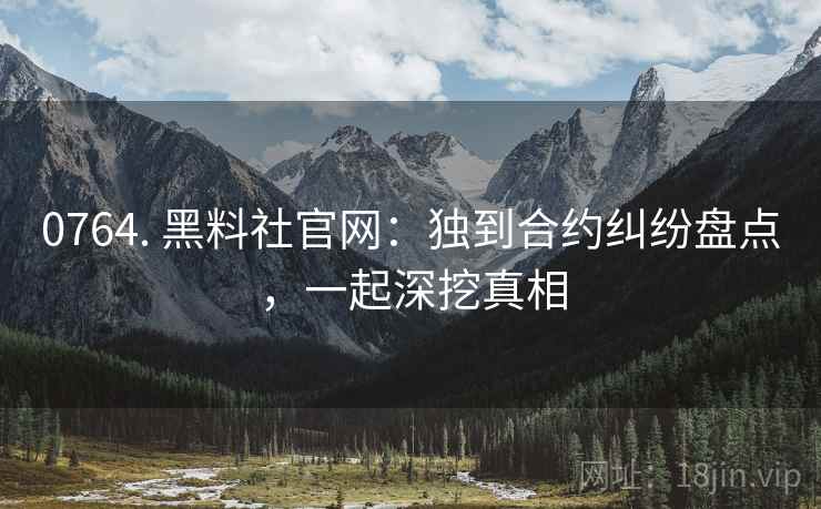 0764. 黑料社官网：独到合约纠纷盘点，一起深挖真相