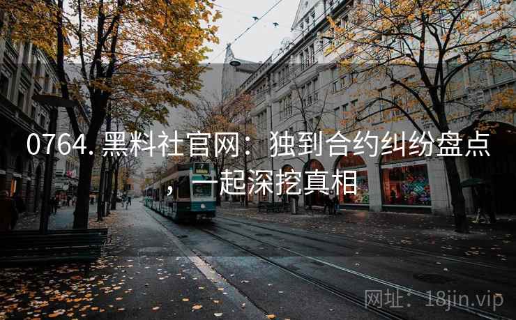 0764. 黑料社官网:独到合约纠纷盘点,一起深挖真相