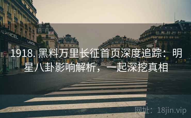 1918. 黑料万里长征首页深度追踪:明星八卦影响解析,一起深挖真相