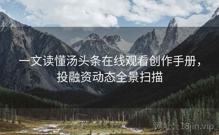 一文读懂汤头条在线观看创作手册，投融资动态全景扫描