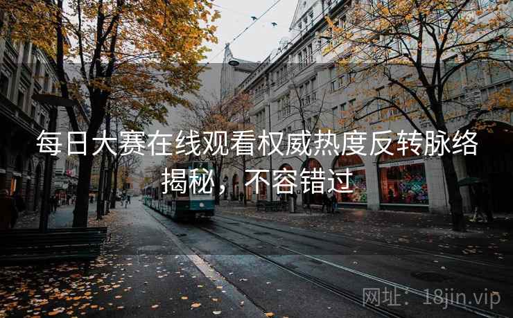 每日大赛在线观看权威热度反转脉络揭秘,不容错过