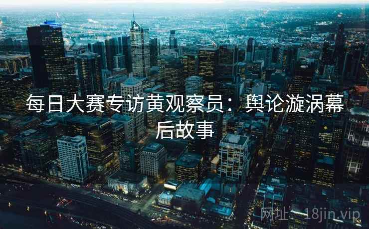每日大赛专访黄观察员:舆论漩涡幕后故事