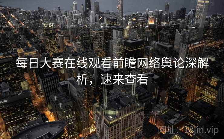 每日大赛在线观看前瞻网络舆论深解析,速来查看