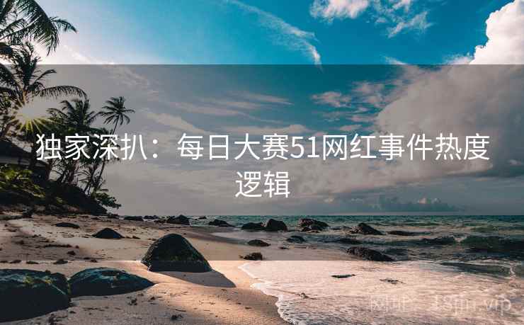 独家深扒:每日大赛51网红事件热度逻辑