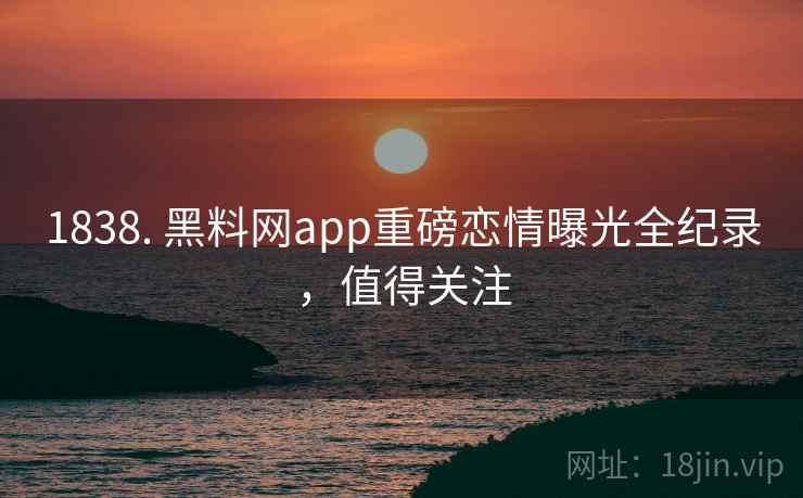 1838. 黑料网app重磅恋情曝光全纪录，值得关注