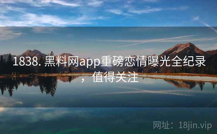 1838. 黑料网app重磅恋情曝光全纪录,值得关注
