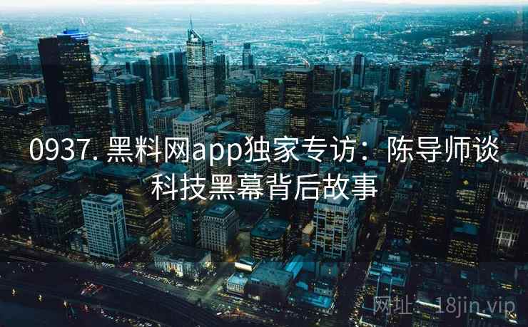 0937. 黑料网app独家专访:陈导师谈科技黑幕背后故事