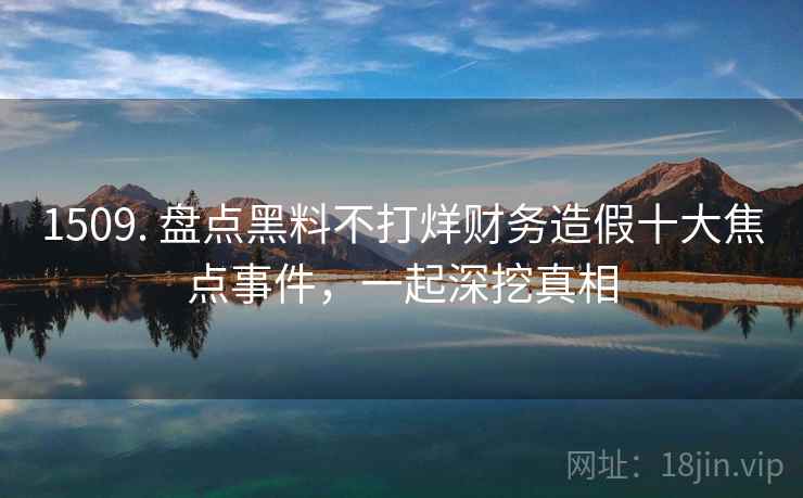 1509. 盘点黑料不打烊财务造假十大焦点事件，一起深挖真相