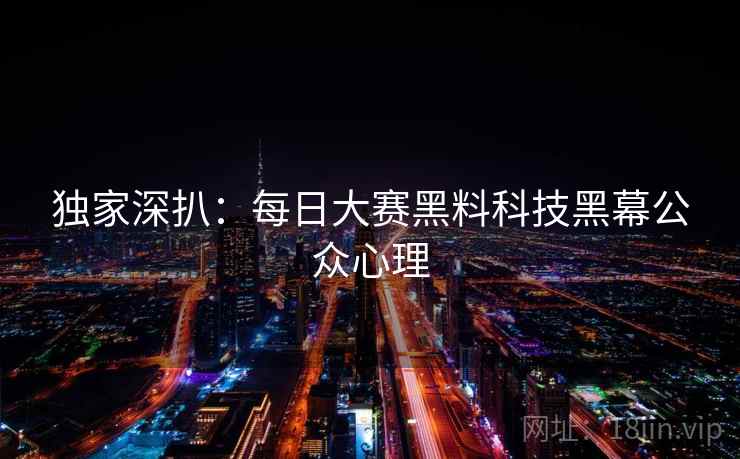 独家深扒:每日大赛黑料科技黑幕公众心理