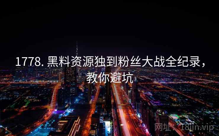 1778. 黑料资源独到粉丝大战全纪录，教你避坑
