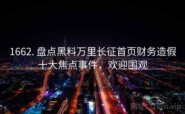 1662. 盘点黑料万里长征首页财务造假十大焦点事件,欢迎围观