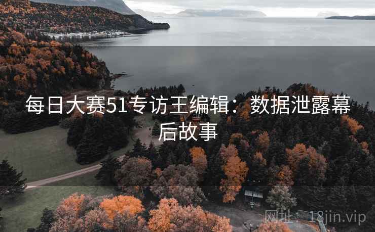 每日大赛51专访王编辑:数据泄露幕后故事