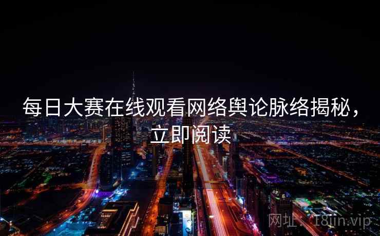 每日大赛在线观看网络舆论脉络揭秘,立即阅读