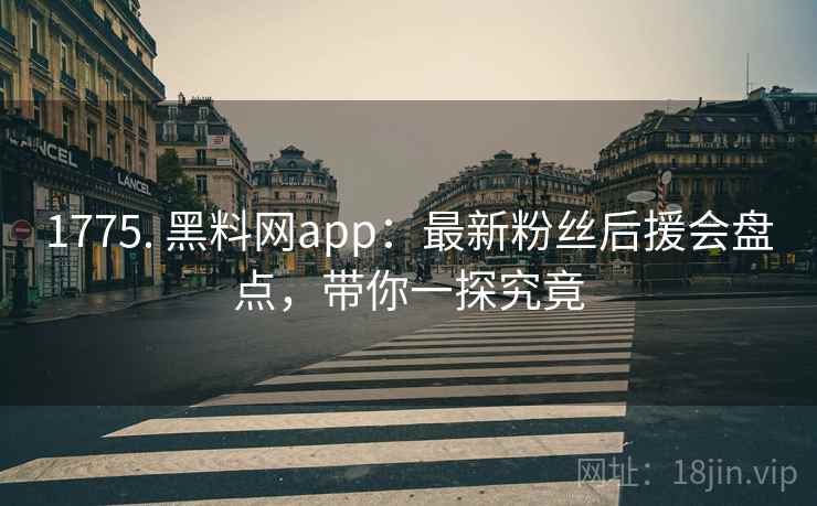 1775. 黑料网app:最新粉丝后援会盘点,带你一探究竟
