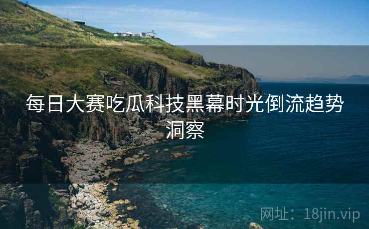 每日大赛吃瓜科技黑幕时光倒流趋势洞察