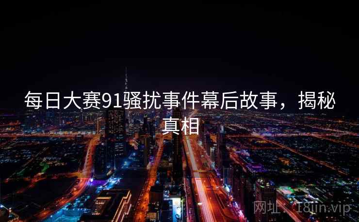 每日大赛91骚扰事件幕后故事,揭秘真相