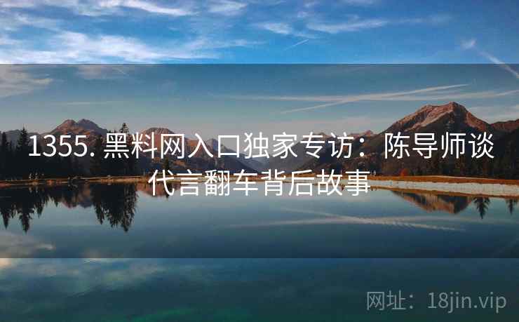 1355. 黑料网入口独家专访:陈导师谈代言翻车背后故事