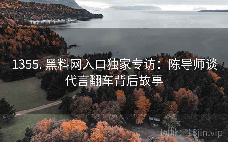 1355. 黑料网入口独家专访:陈导师谈代言翻车背后故事