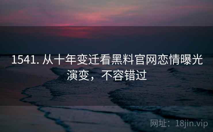 1541. 从十年变迁看黑料官网恋情曝光演变，不容错过