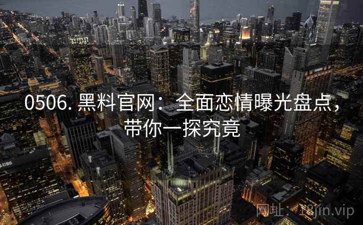 0506. 黑料官网:全面恋情曝光盘点,带你一探究竟
