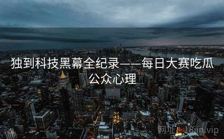 独到科技黑幕全纪录——每日大赛吃瓜公众心理