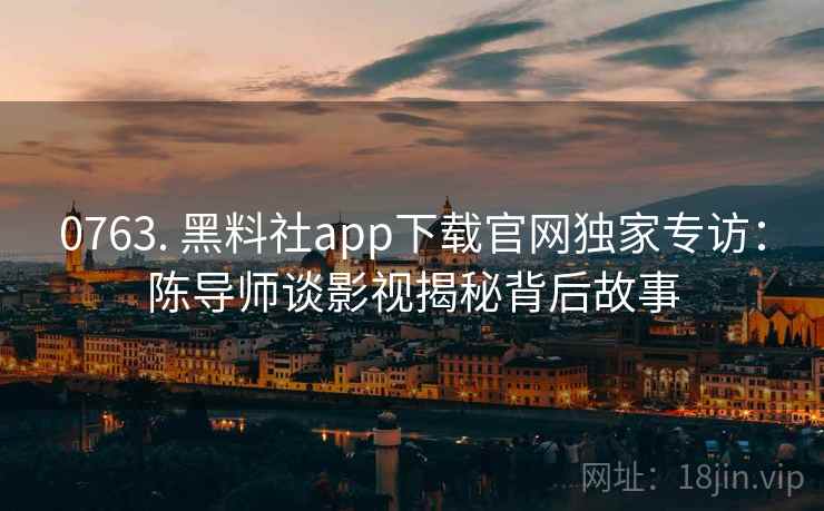 0763. 黑料社app下载官网独家专访:陈导师谈影视揭秘背后故事