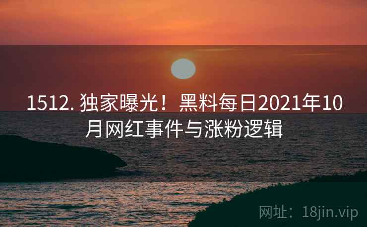 1512. 独家曝光!黑料每日2021年10月网红事件与涨粉逻辑