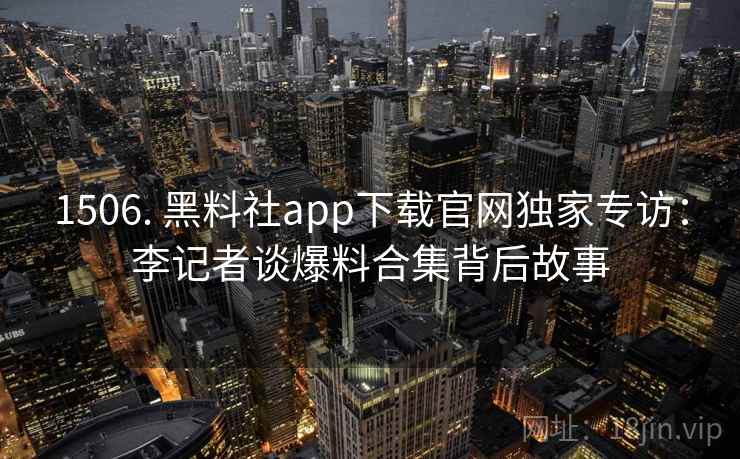 1506. 黑料社app下载官网独家专访：李记者谈爆料合集背后故事