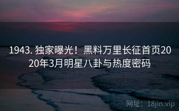 1943. 独家曝光!黑料万里长征首页2020年3月明星八卦与热度密码