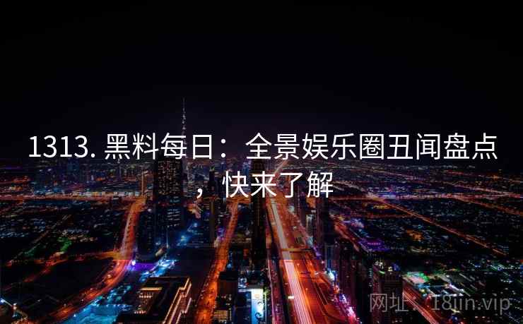 1313. 黑料每日:全景娱乐圈丑闻盘点,快来了解