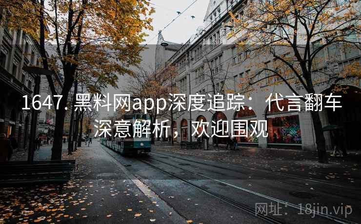 1647. 黑料网app深度追踪:代言翻车深意解析,欢迎围观
