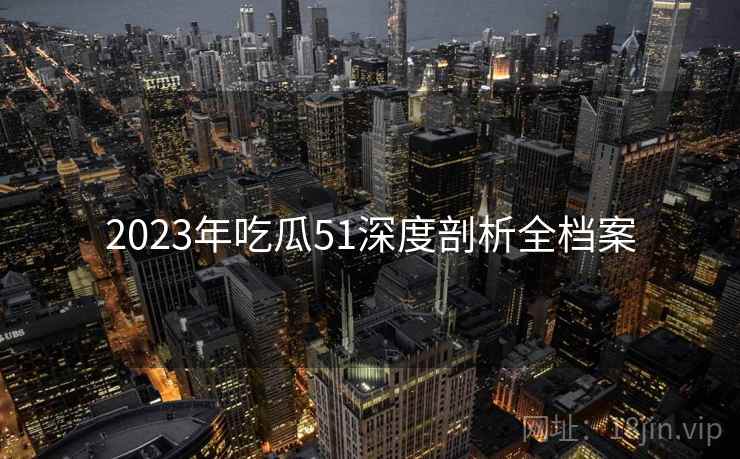 2023年吃瓜51深度剖析全档案