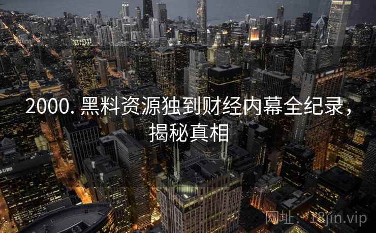 2000. 黑料资源独到财经内幕全纪录，揭秘真相
