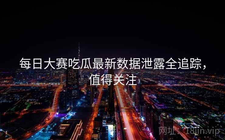 每日大赛吃瓜最新数据泄露全追踪，值得关注