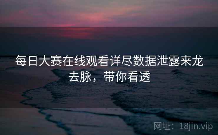 每日大赛在线观看详尽数据泄露来龙去脉，带你看透