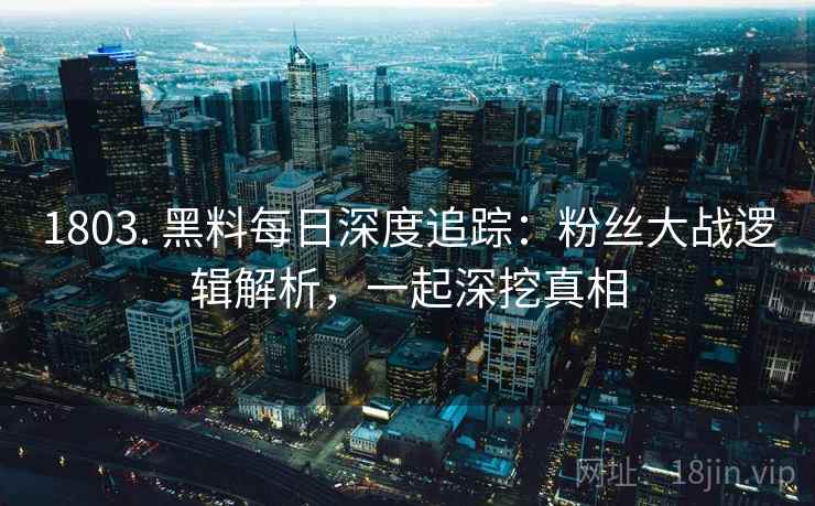 1803. 黑料每日深度追踪:粉丝大战逻辑解析,一起深挖真相