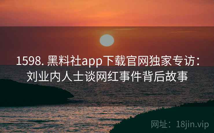1598. 黑料社app下载官网独家专访：刘业内人士谈网红事件背后故事