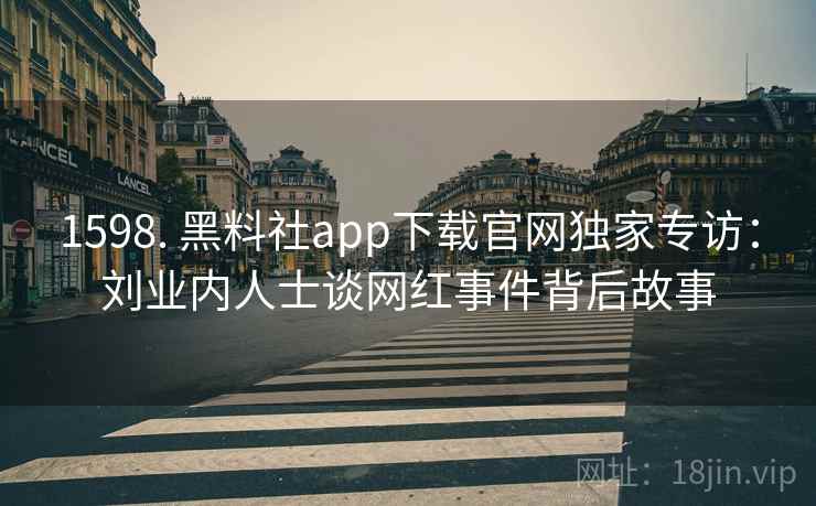 1598. 黑料社app下载官网独家专访:刘业内人士谈网红事件背后故事