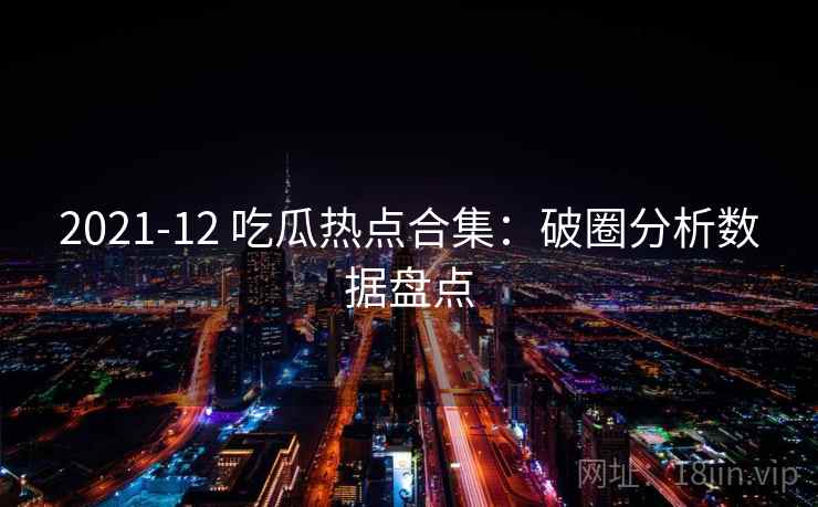 2021-12 吃瓜热点合集：破圈分析数据盘点