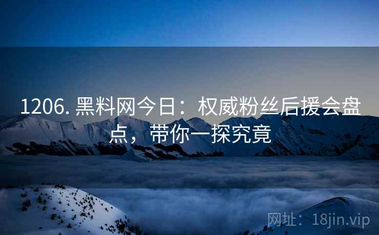 1206. 黑料网今日：权威粉丝后援会盘点，带你一探究竟