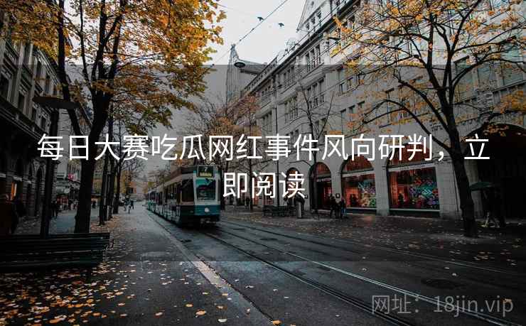 每日大赛吃瓜网红事件风向研判,立即阅读