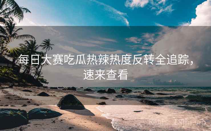 每日大赛吃瓜热辣热度反转全追踪，速来查看