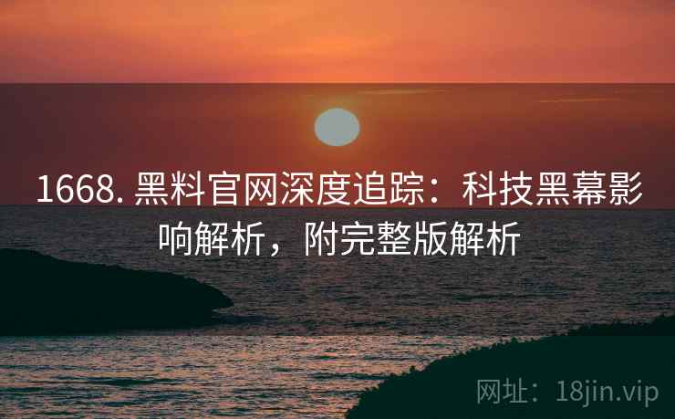 1668. 黑料官网深度追踪:科技黑幕影响解析,附完整版解析