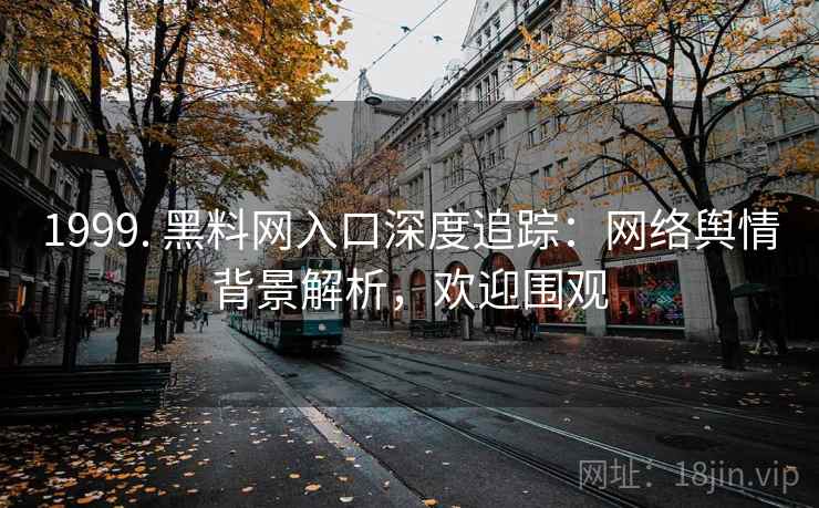 1999. 黑料网入口深度追踪:网络舆情背景解析,欢迎围观