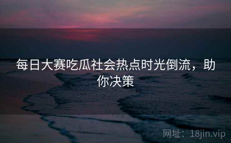 每日大赛吃瓜社会热点时光倒流,助你决策