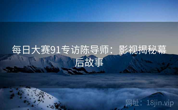 每日大赛91专访陈导师:影视揭秘幕后故事