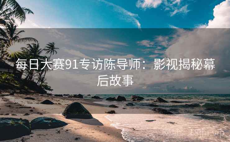 每日大赛91专访陈导师:影视揭秘幕后故事