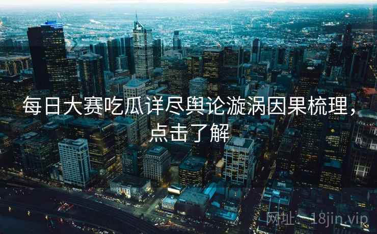 每日大赛吃瓜详尽舆论漩涡因果梳理，点击了解