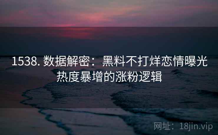 1538. 数据解密:黑料不打烊恋情曝光热度暴增的涨粉逻辑