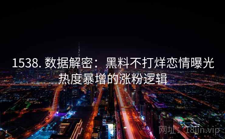 1538. 数据解密:黑料不打烊恋情曝光热度暴增的涨粉逻辑